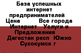 База успешных интернет предпринимателей › Цена ­ 600 - Все города Интернет » Услуги и Предложения   . Дагестан респ.,Южно-Сухокумск г.